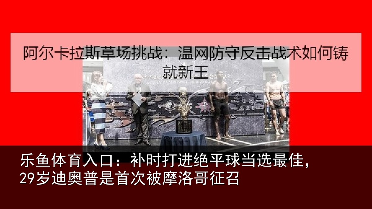 乐鱼体育入口：补时打进绝平球当选最佳，29岁迪奥普是首次被摩洛哥征召