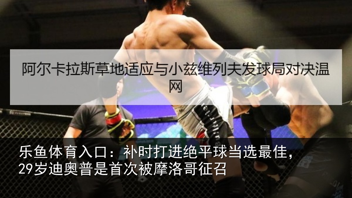乐鱼体育入口：补时打进绝平球当选最佳，29岁迪奥普是首次被摩洛哥征召