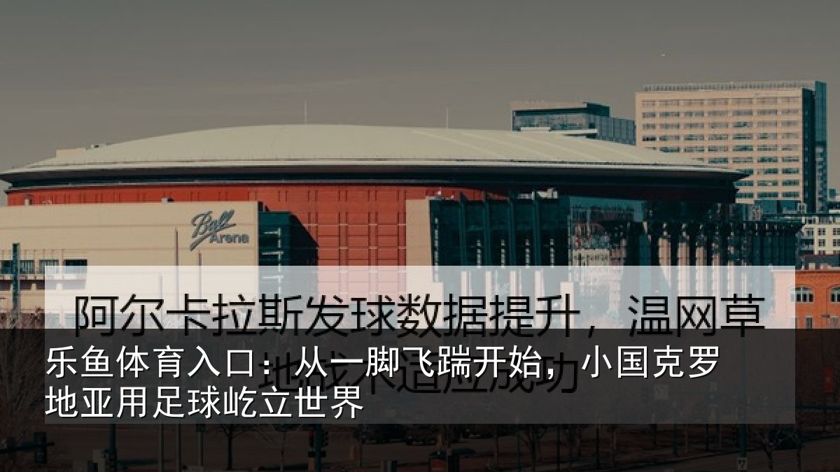 乐鱼体育入口：从一脚飞踹开始，小国克罗地亚用足球屹立世界