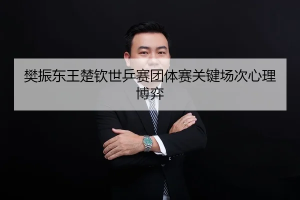 樊振东王楚钦世乒赛团体赛关键场次心理博弈