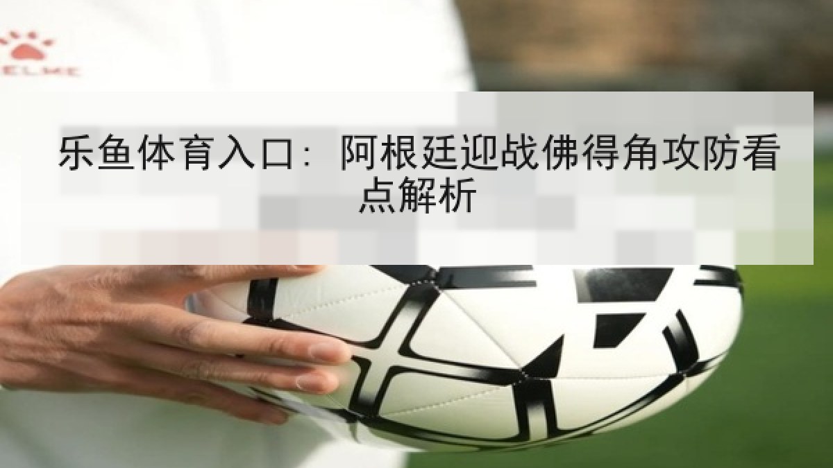 乐鱼体育入口: 阿根廷迎战佛得角攻防看点解析
