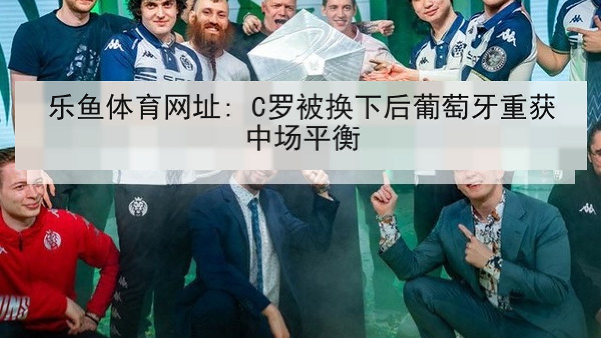 乐鱼体育网址: C罗被换下后葡萄牙重获中场平衡