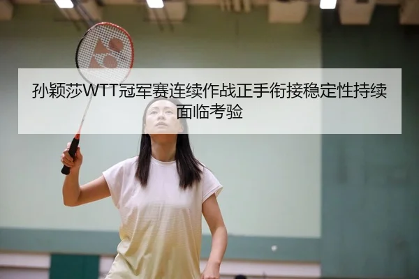 孙颖莎WTT冠军赛连续作战正手衔接稳定性持续面临考验