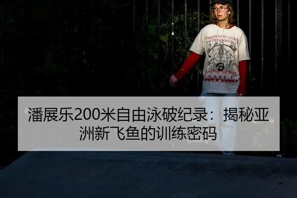 潘展乐200米自由泳破纪录：揭秘亚洲新飞鱼的训练密码