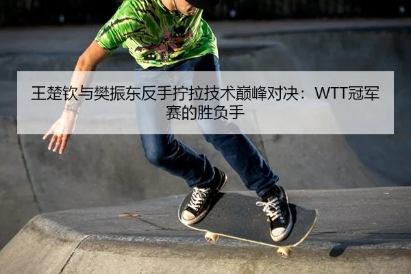 王楚钦与樊振东反手拧拉技术巅峰对决：WTT冠军赛的胜负手