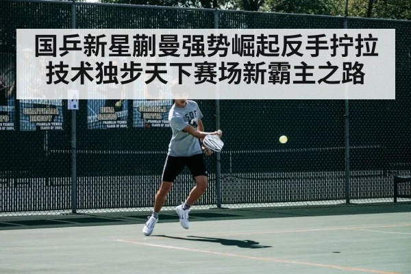 国乒新星蒯曼强势崛起反手拧拉技术独步天下赛场新霸主之路