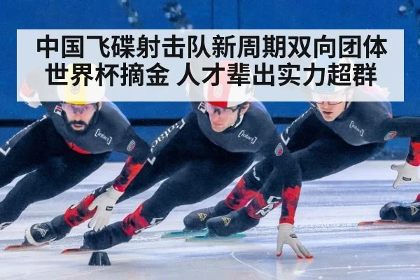 中国飞碟射击队新周期双向团体世界杯摘金 人才辈出实力超群