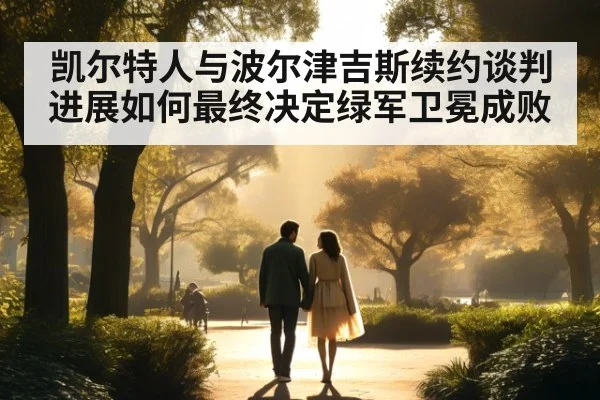 凯尔特人与波尔津吉斯续约谈判进展如何最终决定绿军卫冕成败