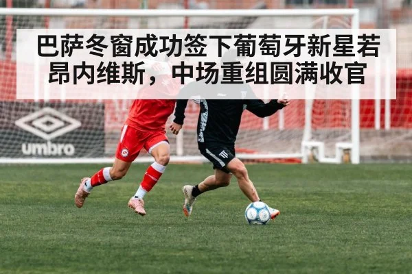 巴萨冬窗成功签下葡萄牙新星若昂内维斯，中场重组圆满收官