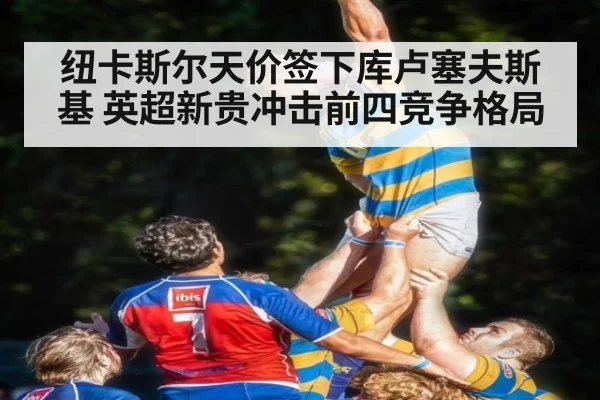 纽卡斯尔天价签下库卢塞夫斯基 英超新贵冲击前四竞争格局