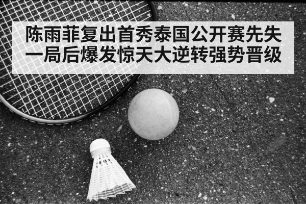 陈雨菲复出首秀泰国公开赛先失一局后爆发惊天大逆转强势晋级